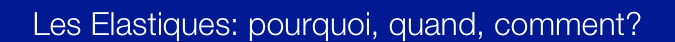 Les Elastiques: pourquoi, quand, comment?